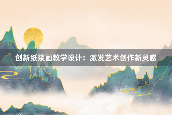 创新纸浆画教学设计：激发艺术创作新灵感